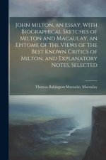 John Milton, an Essay. With Biographical Sketches of Milton and Macaulay, an Epitome of the Views of the Best Known Critics of Milton, and Explanatory
