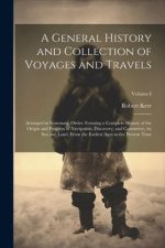 A General History and Collection of Voyages and Travels: Arranged in Systematic Order: Forming a Complete History of the Origin and Progress of Naviga