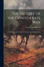 The History of the Confederate War: Its Causes and Its Conduct, a Narrative and Critical History