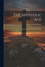 The Apostolic Age: Its Life, Doctrine, Worship and Polity