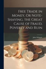 Free Trade in Money, Or Note-shaving, the Great Cause of Fraud, Poverty and Ruin
