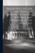 Bishop Hall, his Life and Times, or, Memoirs of the Life, Writings, and Sufferings, of the Right Rev