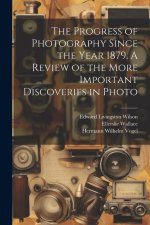 The Progress of Photography Since the Year 1879. A Review of the More Important Discoveries in Photo