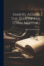 Samuel Adams, The Man of the Town Meeting;