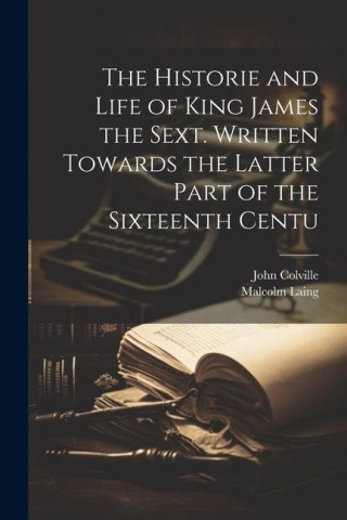 The Historie and Life of King James the Sext. Written Towards the Latter Part of the Sixteenth Centu