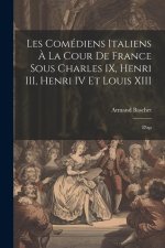 Les comédiens italiens ? la cour de France sous Charles IX, Henri III, Henri IV et Louis XIII: D'ap