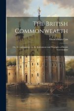 The British Commonwealth: Or, A Commentary on the Institutions and Principles of British Government