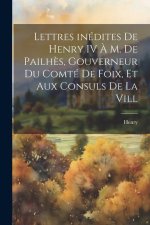 Lettres inédites de Henry IV ? M. de Pailh?s, gouverneur du comté de Foix, et aux consuls de la vill