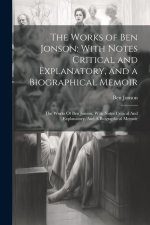 The Works of Ben Jonson: With Notes Critical and Explanatory, and a Biographical Memoir: The Works Of Ben Jonson: With Notes Critical And Expla