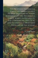 The Proposed Nicaragua Canal an Impracticable Project. A Communication Addressed to the Nicaragua Canal Board in Regard to the Commercial, Nautical an