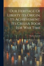 Our Heritage Of Liberty Its Origin, Its Achievement, Its CrisisA Book For War Time