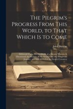The Pilgrim's Progress From This World, to That Which is to Come: Delivered Under the Similitude of a Dream; Wherein is Discovered, the Manner of his