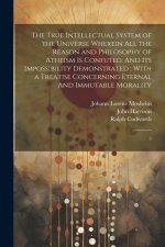 The True Intellectual System of the Universe Wherein all the Reason and Philosophy of Atheism is Confuted: And its Impossibility Demonstrated; With a