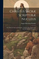 Christus Sacr? Scriptur? Nucleus: Or, Christ the sum and Substance of all the Holy Scriptures in the Old and New Testament
