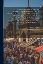 The Indian Empire: History, Topography, Geology, Climate, Population, Chief Cities and Provinces; Tributary and Protected States; Militar