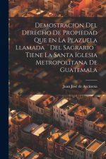 Demostracion del Derecho de Propiedad que en la Plazuela llamada ]Del Sagrario] tiene la santa iglesia Metropolitana de Guatemala