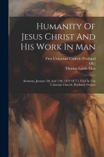 Humanity Of Jesus Christ And His Work In Man: Sermons, January 5th And 12th, 1879 Of T.l. Eliot In The Unitarian Church, Portland, Oregon