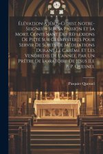 Élévation ? Jésus-christ Notre-seigneur Sur Sa Passion Et Sa Mort, Contenant Des Réflexions De Piété Sur Ces Myst?res Pour Servir De Sujets De Méditat