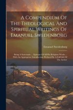 A Compendium Of The Theological And Spiritual Writings Of Emanuel Swedenborg: Being A Systematic ... Epitome Of All His Religious Works ... With An Ap