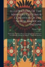 Illustrations Of The Manners, Customs & Condition Of The North American Indians: With Letters And Notes Written During Eight Years Of Travel And Adven