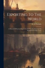 Exporting To The World: A Manual Of Practical Export For All Who Are Interested Or Engaged In Foreign Trade