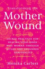 Transforming the Mother Wound: Sacred Practices for Healing Your Inner Wise Woman Through Ritual and Grounded S Pirituality