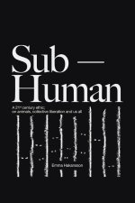 Sub-Human: A 21st-Century Ethic; On Animals, Collective Liberation, and Us All