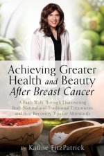 Achieving Greater Health and Beauty After Breast Cancer: A Faith Walk Through Discovering Both Natural and Traditional Treatments and Best Recovery Ti