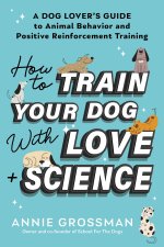 How to Train Your Dog with Love + Science: A Dog Lover's Guide to Animal Behavior and Positive Reinforcement Training