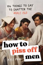 How to Piss Off Men: 100 Things to Say to Shatter the Fragile Male Ego