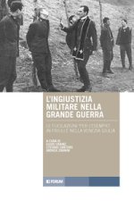 ingiustizia militare nella Grande guerra. Le fucilazioni «per l'esempio» in Friuli e nella Venezia Giulia