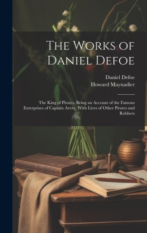 The Works of Daniel Defoe: The King of Pirates, Being an Account of the Famous Enterprises of Captain Avery, With Lives of Other Pirates and Robb