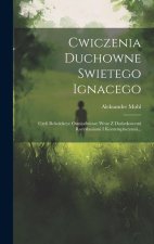 Cwiczenia Duchowne Swietego Ignacego: Czyli Rekolekcye Osmiodniowe Wraz Z Dodatkowemi Rozyslaniami I Kontemplacyami...