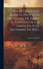 Ideas Generales Sobre El Proyecto Del Canal De Isabel Ii Y Estado De Las Obras En 31 De Diciembre De 1852...