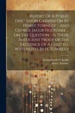 Report Of A Public Discussion Carried On By Henry Townley ... And George Jacob Holyoake ... On The Question - Is There Sufficient Proof Of The Existen