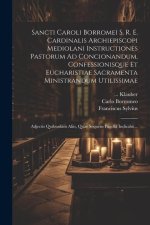Sancti Caroli Borromei S. R. E. Cardinalis Archiepiscopi Mediolani Instructiones Pastorum Ad Concionandum, Confessionisque Et Eucharistiae Sacramenta
