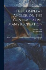The Compleat Angler; or, The Contemplative Man's Recreation: Being a Discourse of Fish and Fishing not Unworthy the Perusal of Most Anglers