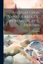 An Essay Upon Various Arts, Tr., With Notes, by R. Hendrie