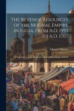 The Revenue Resources of the Mughal Empire in India, From A.D. 1593 to A.D. 1707: A Supplement to the Chronicles of the Path?n Kings of Dehli
