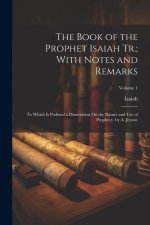 The Book of the Prophet Isaiah Tr.; With Notes and Remarks: To Which Is Prefixed a Dissertation On the Nature and Use of Prophecy. by A. Jenour; Volum