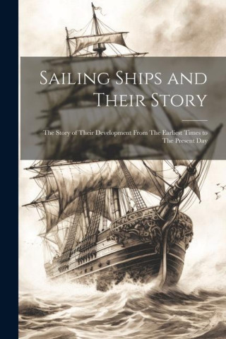 Sailing Ships and Their Story: The Story of Their Development From The Earliest Times to The Present Day