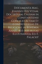 Documenta Mag. Joannis Hus Vitam, Doctrinam, Causam in Constantiensi Concilio Actam Et Controversias De Religione in Bohemia Annis 1403-1418 Motas Ill