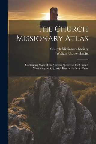 The Church Missionary Atlas: Containing Maps of the Various Spheres of the Church Missionary Society, With Illustrative Letter-Press