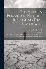 The Modern Prevailing Notions Respecting That Freedom of Will: Which Is Supposed to Be Essential to Moral Agency, Virtue and Vice, Reward and Punishme