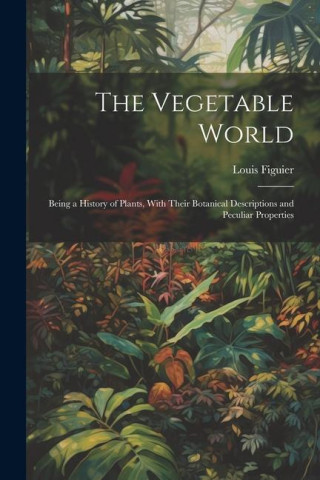 The Vegetable World: Being a History of Plants, With Their Botanical Descriptions and Peculiar Properties