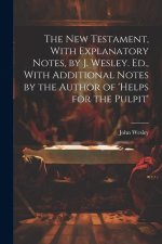 The New Testament, With Explanatory Notes, by J. Wesley. Ed., With Additional Notes by the Author of 'helps for the Pulpit'