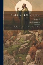Christ Our Life; Or, Expository Discourses On the Gospel by John; Volume 2