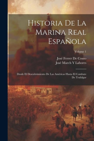 Historia De La Marina Real Espa?ola: Desde El Descubrimiento De Las Américas Hasta El Combate De Trafalgar; Volume 1