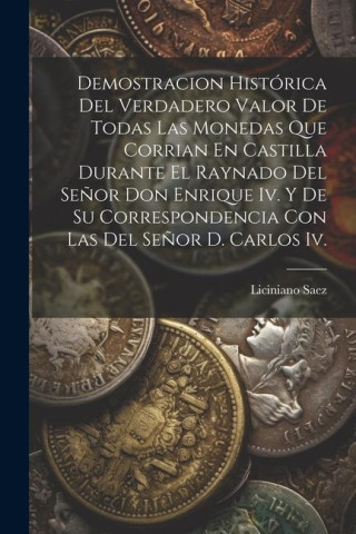 Demostracion Histórica Del Verdadero Valor De Todas Las Monedas Que Corrian En Castilla Durante El Raynado Del Se?or Don Enrique Iv. Y De Su Correspon