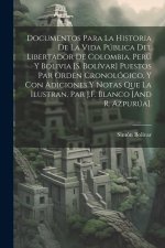 Documentos Para La Historia De La Vida Pública Del Libertador De Colombia, Perú Y Bolivia [S. Bolívar] Puestos Par Orden Cronológico, Y Con Adiciones